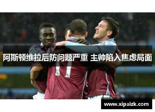 阿斯顿维拉后防问题严重 主帅陷入焦虑局面