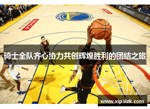 骑士全队齐心协力共创辉煌胜利的团结之旅