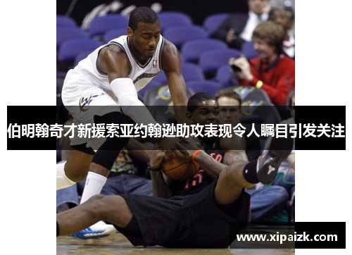 伯明翰奇才新援索亚约翰逊助攻表现令人瞩目引发关注 伯明翰奇才新援索亚约翰逊助攻表现令人瞩目引发关注