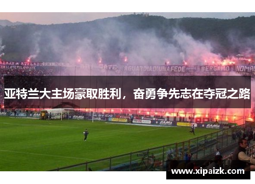 亚特兰大主场豪取胜利,奋勇争先志在夺冠之路 亚特兰大主场豪取胜利,奋勇争先志在夺冠之路