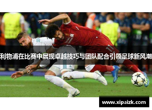 利物浦在比赛中展现卓越技巧与团队配合引领足球新风潮