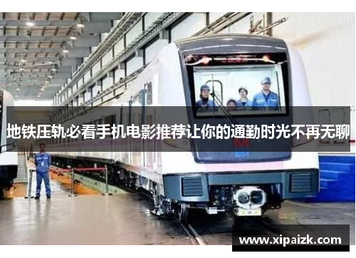 地铁压轨必看手机电影推荐让你的通勤时光不再无聊