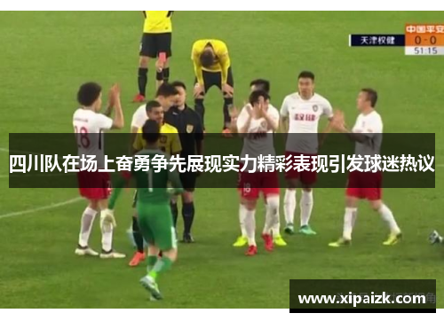 四川队在场上奋勇争先展现实力精彩表现引发球迷热议