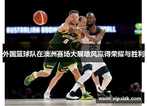 外国篮球队在澳洲赛场大展雄风赢得荣耀与胜利