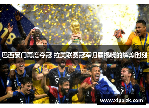 巴西豪门再度夺冠 拉美联赛冠军归属揭晓的辉煌时刻