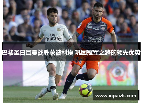 巴黎圣日耳曼战胜蒙彼利埃 巩固冠军之路的领先优势