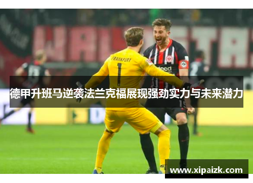 德甲升班马逆袭法兰克福展现强劲实力与未来潜力 德甲升班马逆袭法兰克福展现强劲实力与未来潜力