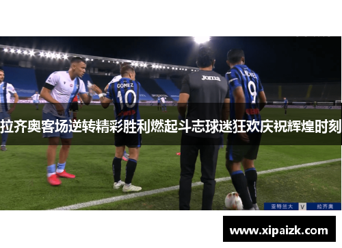 拉齐奥客场逆转精彩胜利燃起斗志球迷狂欢庆祝辉煌时刻