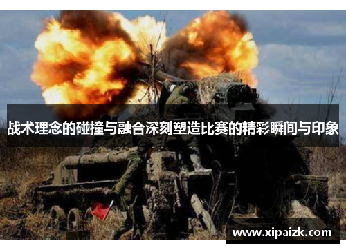 战术理念的碰撞与融合深刻塑造比赛的精彩瞬间与印象
