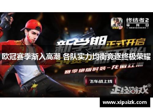 欧冠赛季渐入高潮 各队实力均衡竞逐终极荣耀