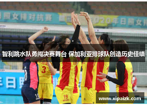 智利跳水队勇闯决赛舞台 保加利亚排球队创造历史佳绩 智利跳水队勇闯决赛舞台 保加利亚排球队创造历史佳绩
