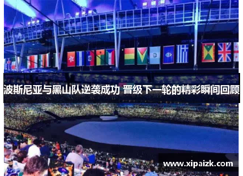 波斯尼亚与黑山队逆袭成功 晋级下一轮的精彩瞬间回顾