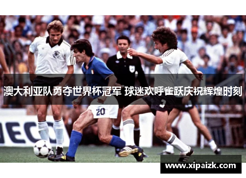 澳大利亚队勇夺世界杯冠军 球迷欢呼雀跃庆祝辉煌时刻 澳大利亚队勇夺世界杯冠军 球迷欢呼雀跃庆祝辉煌时刻