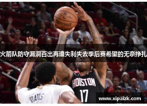 火箭队防守漏洞百出再遭失利失去季后赛希望的无奈挣扎
