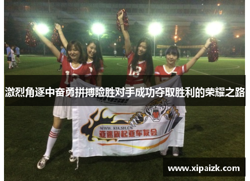 激烈角逐中奋勇拼搏险胜对手成功夺取胜利的荣耀之路