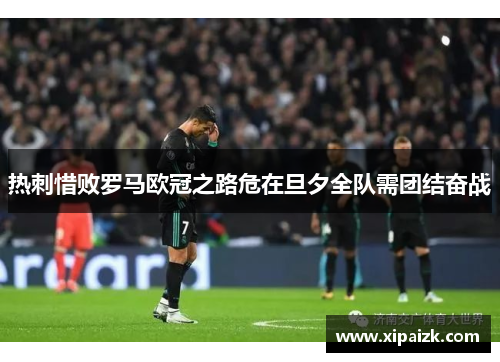 热刺惜败罗马欧冠之路危在旦夕全队需团结奋战