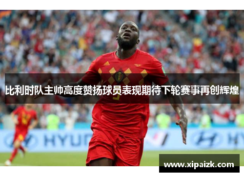比利时队主帅高度赞扬球员表现期待下轮赛事再创辉煌 比利时队主帅高度赞扬球员表现期待下轮赛事再创辉煌
