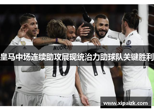 皇马中场连续助攻展现统治力助球队关键胜利