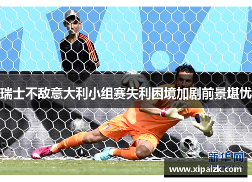 瑞士不敌意大利小组赛失利困境加剧前景堪忧 瑞士不敌意大利小组赛失利困境加剧前景堪忧