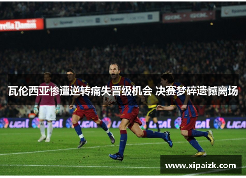 瓦伦西亚惨遭逆转痛失晋级机会 决赛梦碎遗憾离场