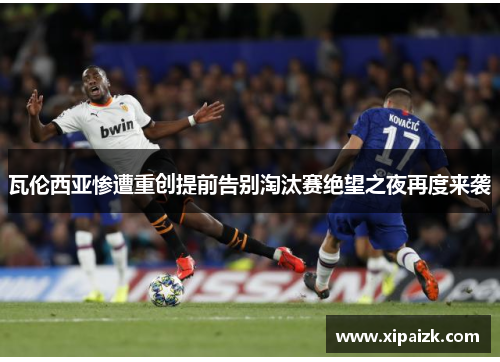 瓦伦西亚惨遭重创提前告别淘汰赛绝望之夜再度来袭