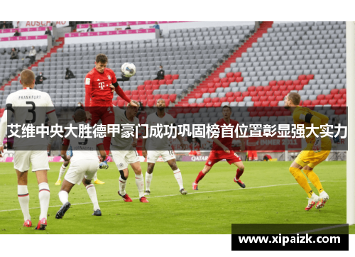 艾维中央大胜德甲豪门成功巩固榜首位置彰显强大实力 艾维中央大胜德甲豪门成功巩固榜首位置彰显强大实力