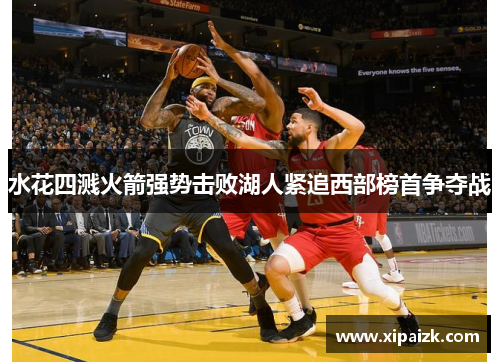 水花四溅火箭强势击败湖人紧追西部榜首争夺战