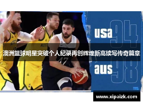 澳洲篮球明星突破个人纪录再创辉煌新高续写传奇篇章