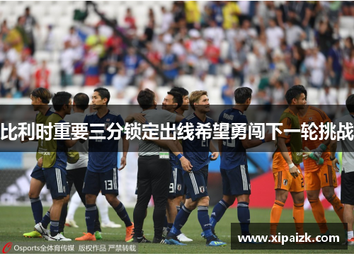 比利时重要三分锁定出线希望勇闯下一轮挑战