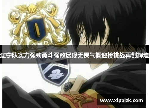 辽宁队实力强劲勇斗强敌展现无畏气概迎接挑战再创辉煌