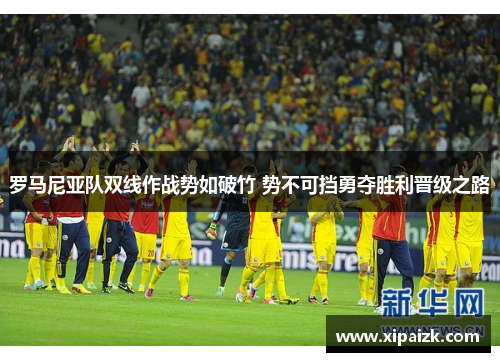 罗马尼亚队双线作战势如破竹 势不可挡勇夺胜利晋级之路