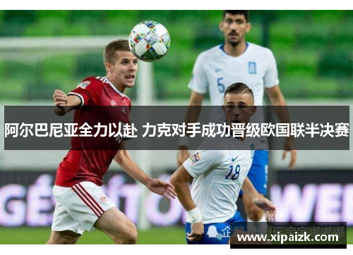 阿尔巴尼亚全力以赴 力克对手成功晋级欧国联半决赛