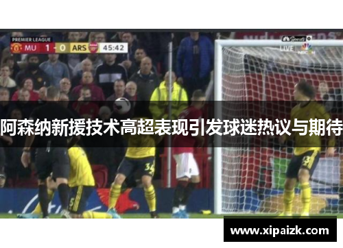 阿森纳新援技术高超表现引发球迷热议与期待 阿森纳新援技术高超表现引发球迷热议与期待