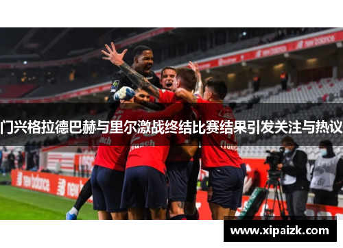 门兴格拉德巴赫与里尔激战终结比赛结果引发关注与热议
