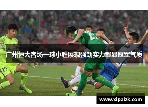 广州恒大客场一球小胜展现强劲实力彰显冠军气质