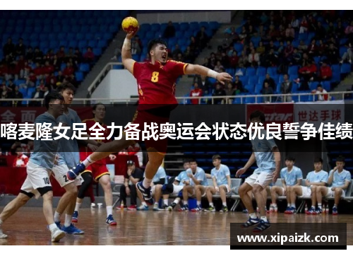 喀麦隆女足全力备战奥运会状态优良誓争佳绩