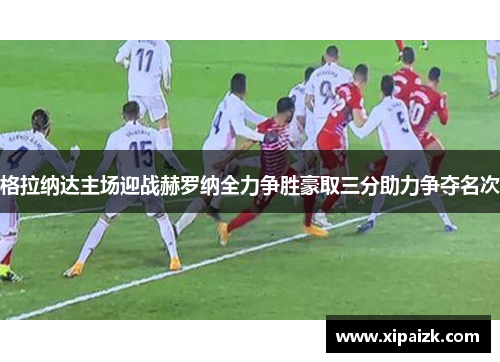 格拉纳达主场迎战赫罗纳全力争胜豪取三分助力争夺名次