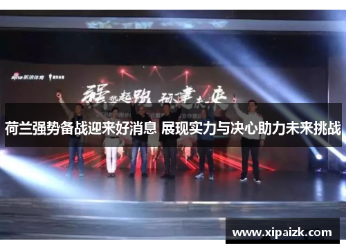 荷兰强势备战迎来好消息 展现实力与决心助力未来挑战 荷兰强势备战迎来好消息 展现实力与决心助力未来挑战