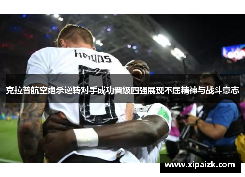 克拉普航空绝杀逆转对手成功晋级四强展现不屈精神与战斗意志 克拉普航空绝杀逆转对手成功晋级四强展现不屈精神与战斗意志