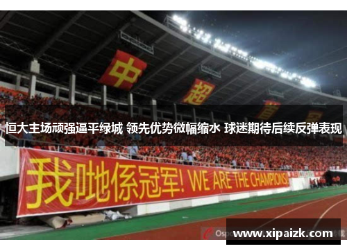 恒大主场顽强逼平绿城 领先优势微幅缩水 球迷期待后续反弹表现