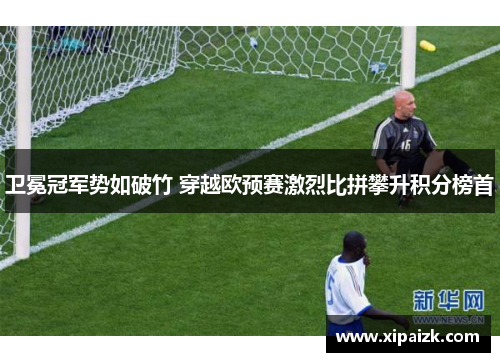 卫冕冠军势如破竹 穿越欧预赛激烈比拼攀升积分榜首 卫冕冠军势如破竹 穿越欧预赛激烈比拼攀升积分榜首