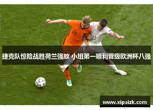捷克队惊险战胜荷兰强敌 小组第一顺利晋级欧洲杯八强 捷克队惊险战胜荷兰强敌 小组第一顺利晋级欧洲杯八强