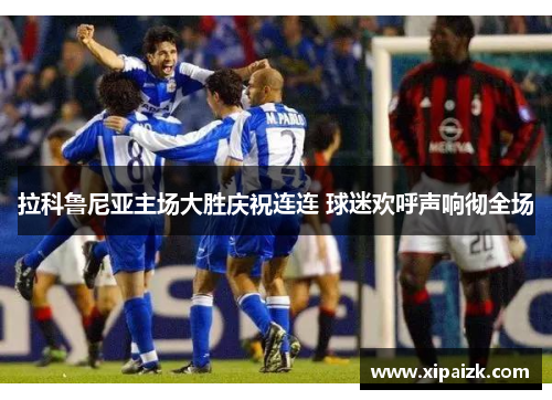 拉科鲁尼亚主场大胜庆祝连连 球迷欢呼声响彻全场 拉科鲁尼亚主场大胜庆祝连连 球迷欢呼声响彻全场