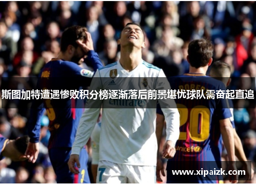斯图加特遭遇惨败积分榜逐渐落后前景堪忧球队需奋起直追 斯图加特遭遇惨败积分榜逐渐落后前景堪忧球队需奋起直追