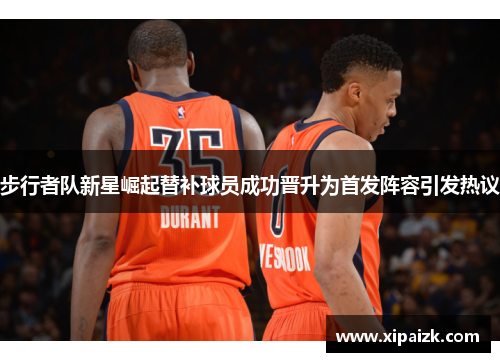 步行者队新星崛起替补球员成功晋升为首发阵容引发热议 步行者队新星崛起替补球员成功晋升为首发阵容引发热议