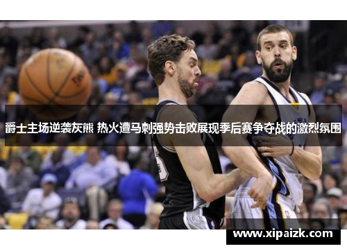 爵士主场逆袭灰熊 热火遭马刺强势击败展现季后赛争夺战的激烈氛围 爵士主场逆袭灰熊 热火遭马刺强势击败展现季后赛争夺战的激烈氛围