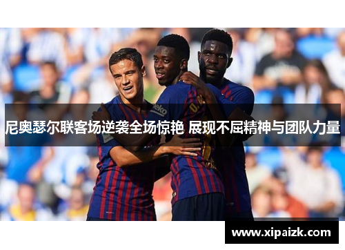 尼奥瑟尔联客场逆袭全场惊艳 展现不屈精神与团队力量