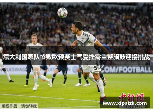 意大利国家队惨败欧预赛士气受挫需重整旗鼓迎接挑战