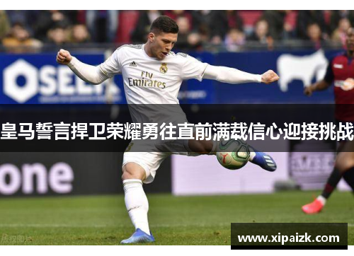 皇马誓言捍卫荣耀勇往直前满载信心迎接挑战