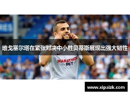 维戈塞尔塔在紧张对决中小胜贝蒂斯展现出强大韧性